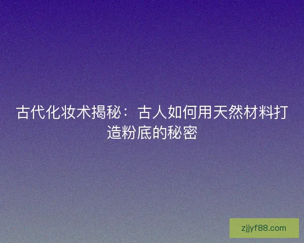 古代化妆术揭秘：古人如何用天然材料打造粉底的秘密