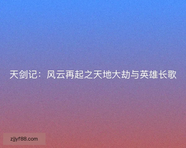 天剑记：风云再起之天地大劫与英雄长歌