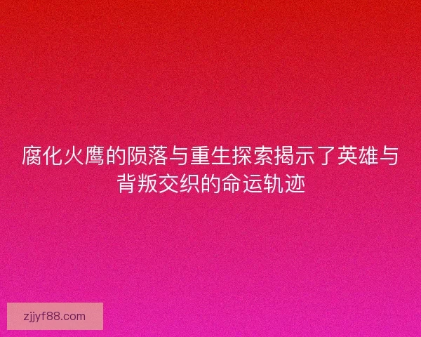 腐化火鹰的陨落与重生探索揭示了英雄与背叛交织的命运轨迹