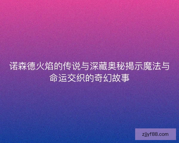 诺森德火焰的传说与深藏奥秘揭示魔法与命运交织的奇幻故事