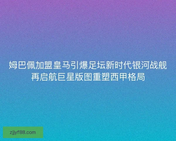 姆巴佩加盟皇马引爆足坛新时代银河战舰再启航巨星版图重塑西甲格局