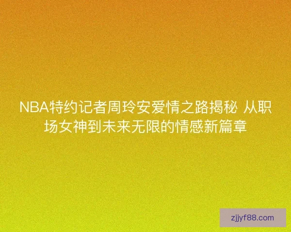 NBA特约记者周玲安爱情之路揭秘 从职场女神到未来无限的情感新篇章