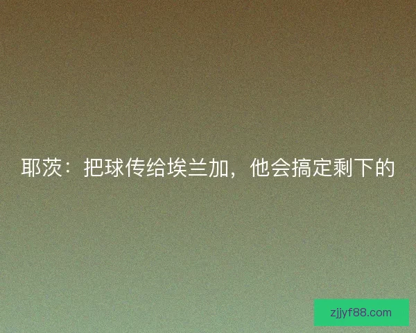 耶茨：把球传给埃兰加，他会搞定剩下的