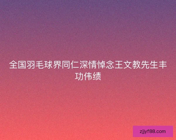 全国羽毛球界同仁深情悼念王文教先生丰功伟绩