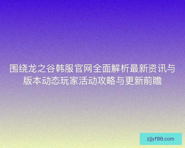 围绕龙之谷韩服官网全面解析最新资讯与版本动态玩家活动攻略与更新前瞻
