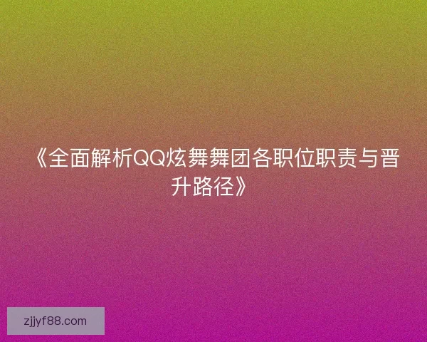 《全面解析QQ炫舞舞团各职位职责与晋升路径》