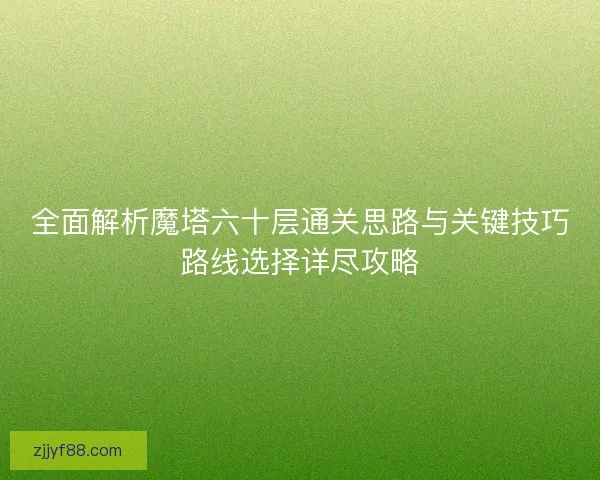 全面解析魔塔六十层通关思路与关键技巧路线选择详尽攻略