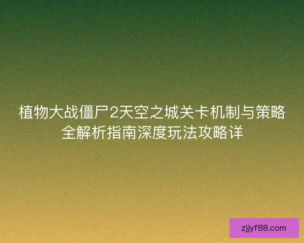 植物大战僵尸2天空之城关卡机制与策略全解析指南深度玩法攻略详