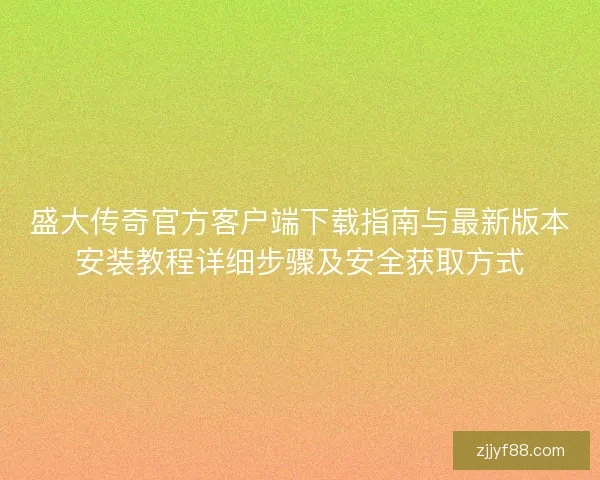 盛大传奇官方客户端下载指南与最新版本安装教程详细步骤及安全获取方式