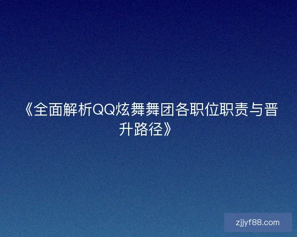 《全面解析QQ炫舞舞团各职位职责与晋升路径》